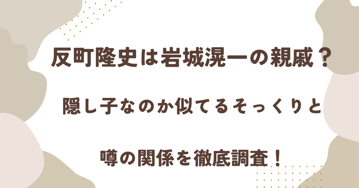 反町隆史は岩城滉一の親戚？隠し子なのか似てるそっくりと噂の関係を徹底調査！