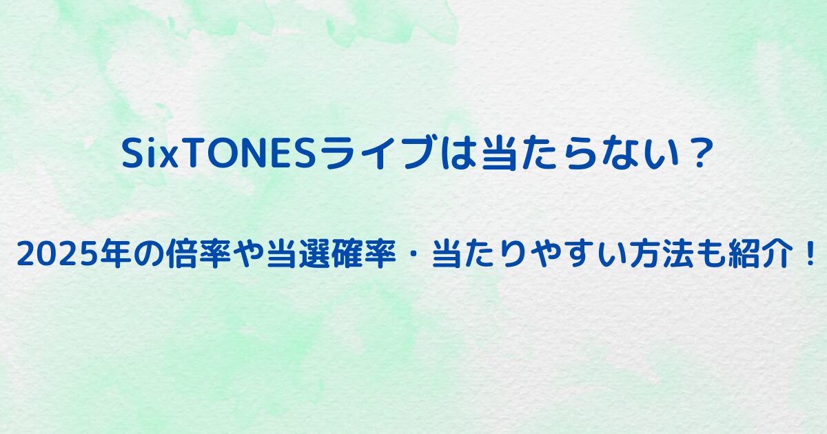 SixTONESライブは当たらない？2025年の倍率や当選確率・当たりやすい方法も紹介！