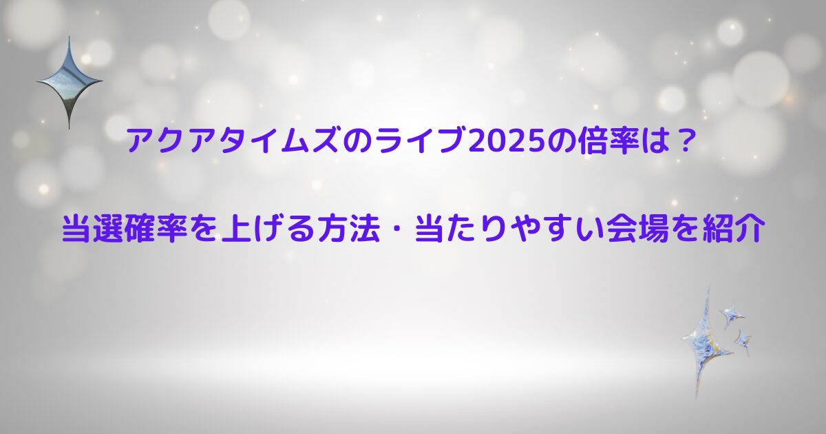 アクアタイムズのライブ2025の倍率は？当選確率を上げる方法・当たりやすい会場を紹介