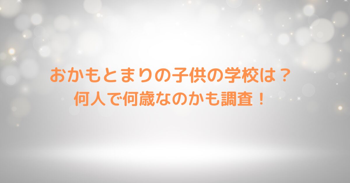 おかもとまりの子供の学校は？何人で何歳なのかも調査！