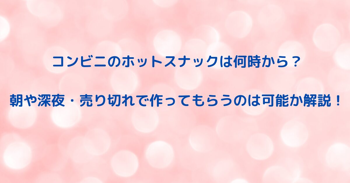コンビニのホットスナックは何時から？朝や深夜・売り切れで作ってもらうのは可能か解説！