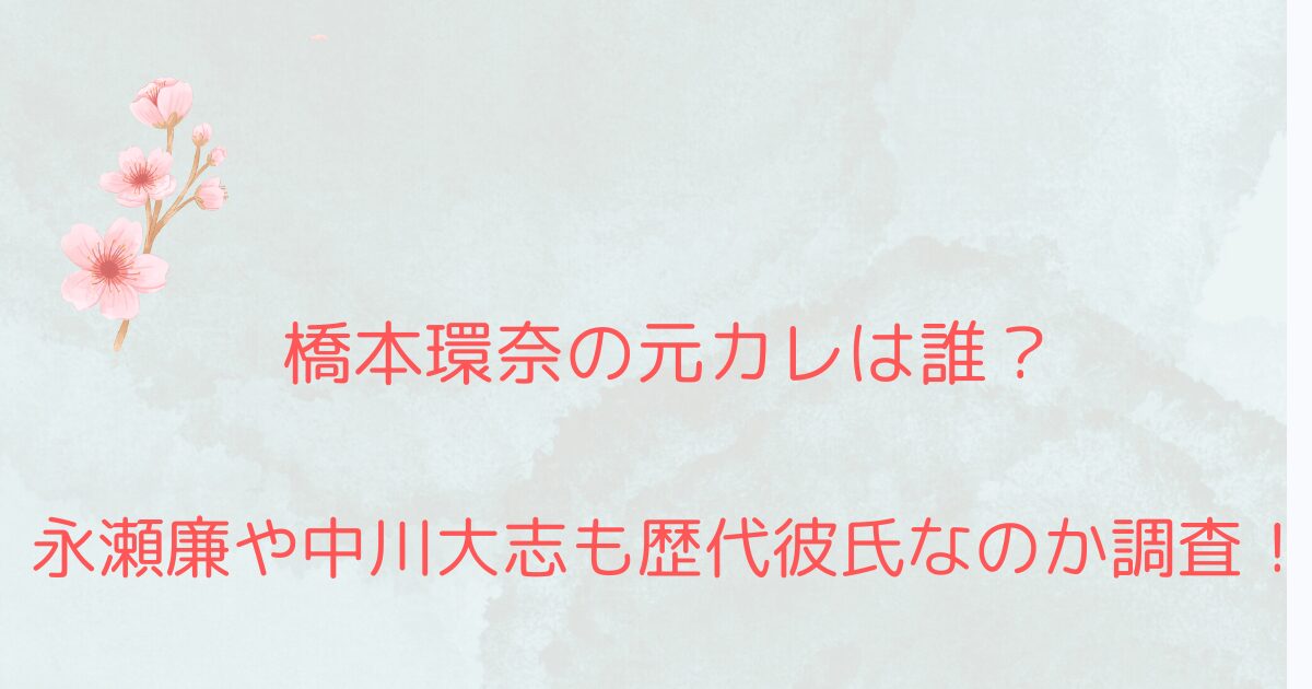 橋本環奈の元カレは誰？永瀬廉や中川大志も歴代彼氏なのか調査！