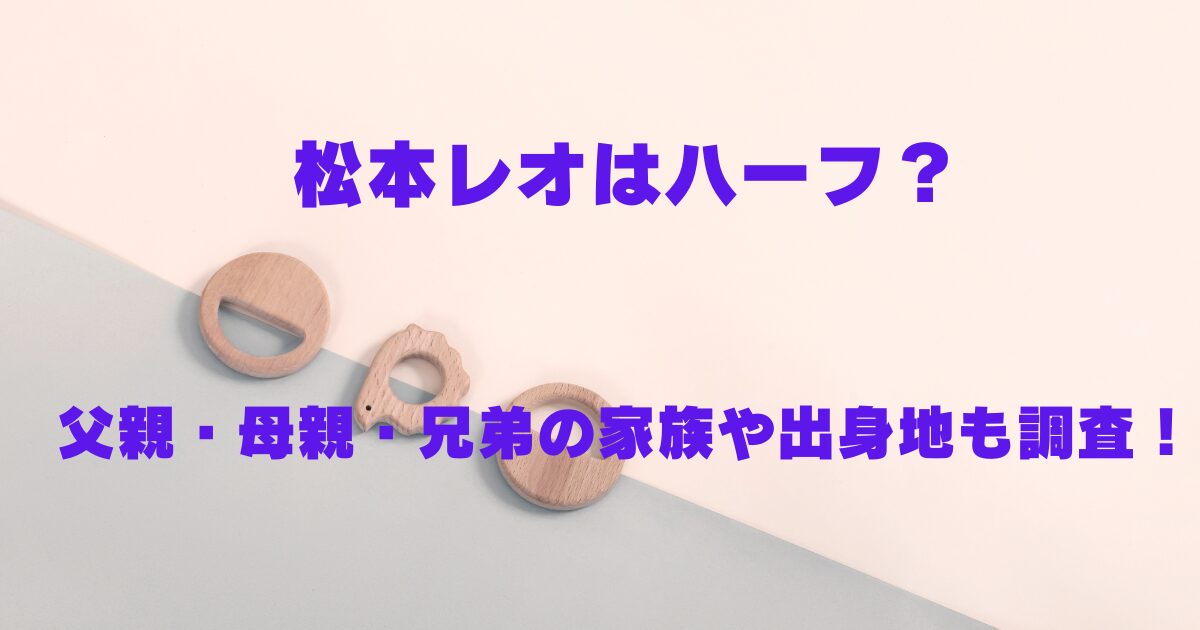 松本レオはハーフ？父親・母親・兄弟の家族や出身地も調査！