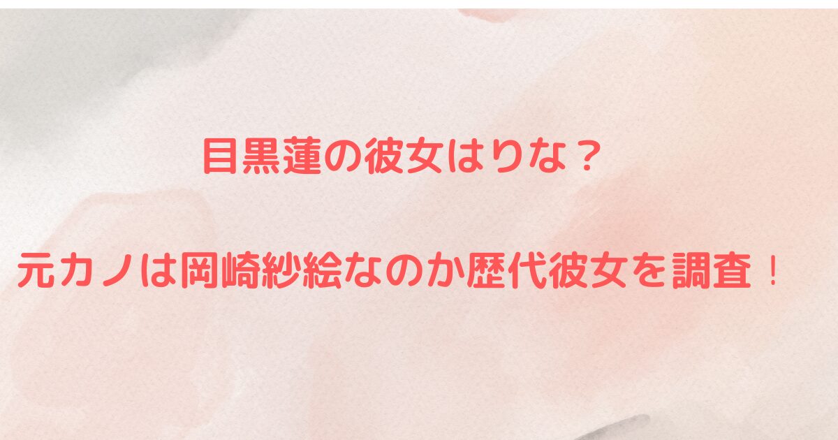 目黒蓮の彼女はりな？元カノは岡崎紗絵なのか歴代彼女を調査！