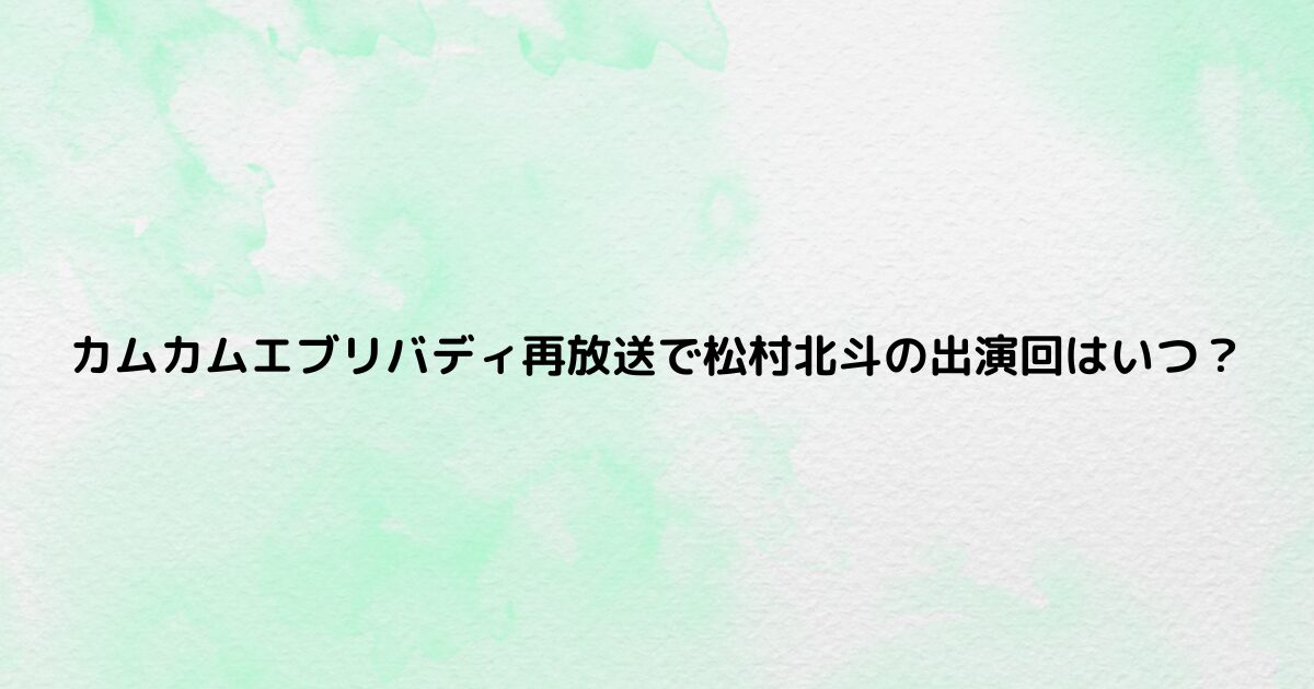 カムカムエブリバディ再放送で松村北斗の出演回は？