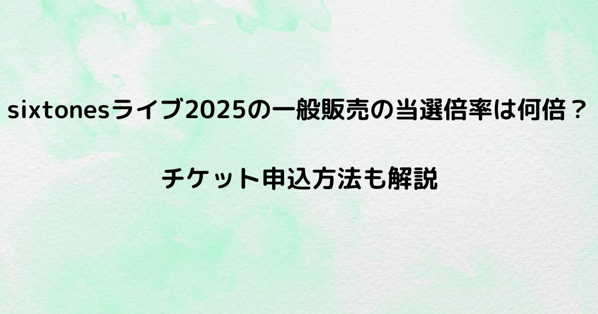 sixtonesライブ2025の一般販売の当選倍率は何倍？チケット申込方法も解説