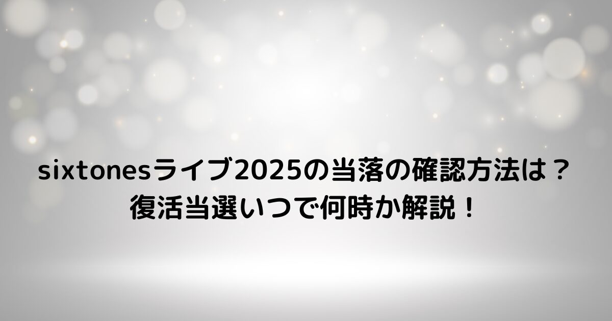 sixtonesライブ2025の当落の確認方法は？復活当選いつで何時か解説！