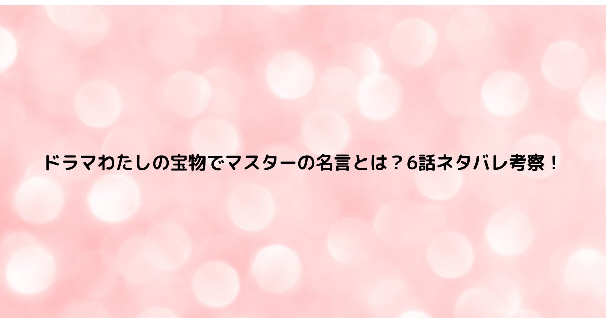 ドラマわたしの宝物でマスターの名言とは？6話ネタバレ考察！