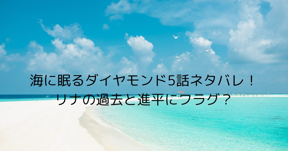 海に眠るダイヤモンド5話ネタバレ！リナの過去と進平にフラグ？