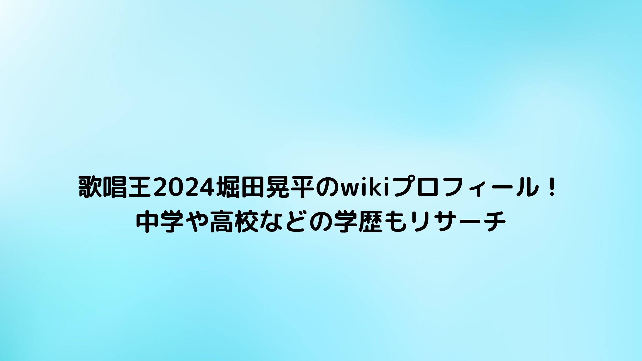 歌唱王2024堀田晃平のwikiプロフィール！中学や高校などの学歴もリサーチ