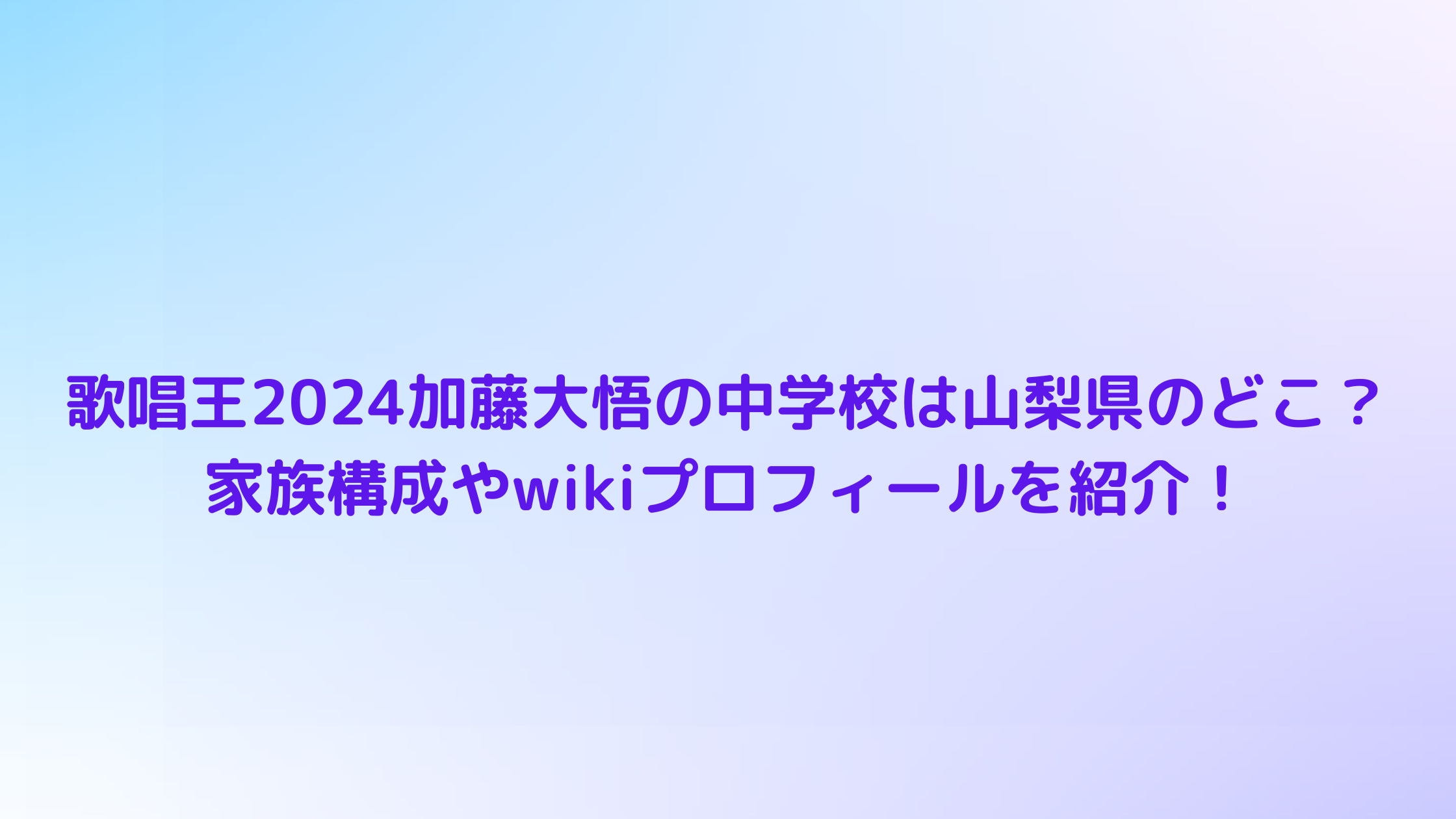 歌唱王2024加藤大悟の中学校は山梨県のどこ？家族構成やwikiプロフィールを紹介！