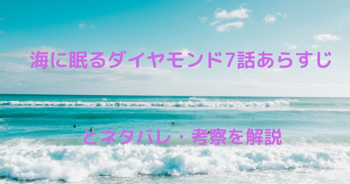 海に眠るダイヤモンド7話あらすじとネタバレ・考察を解説