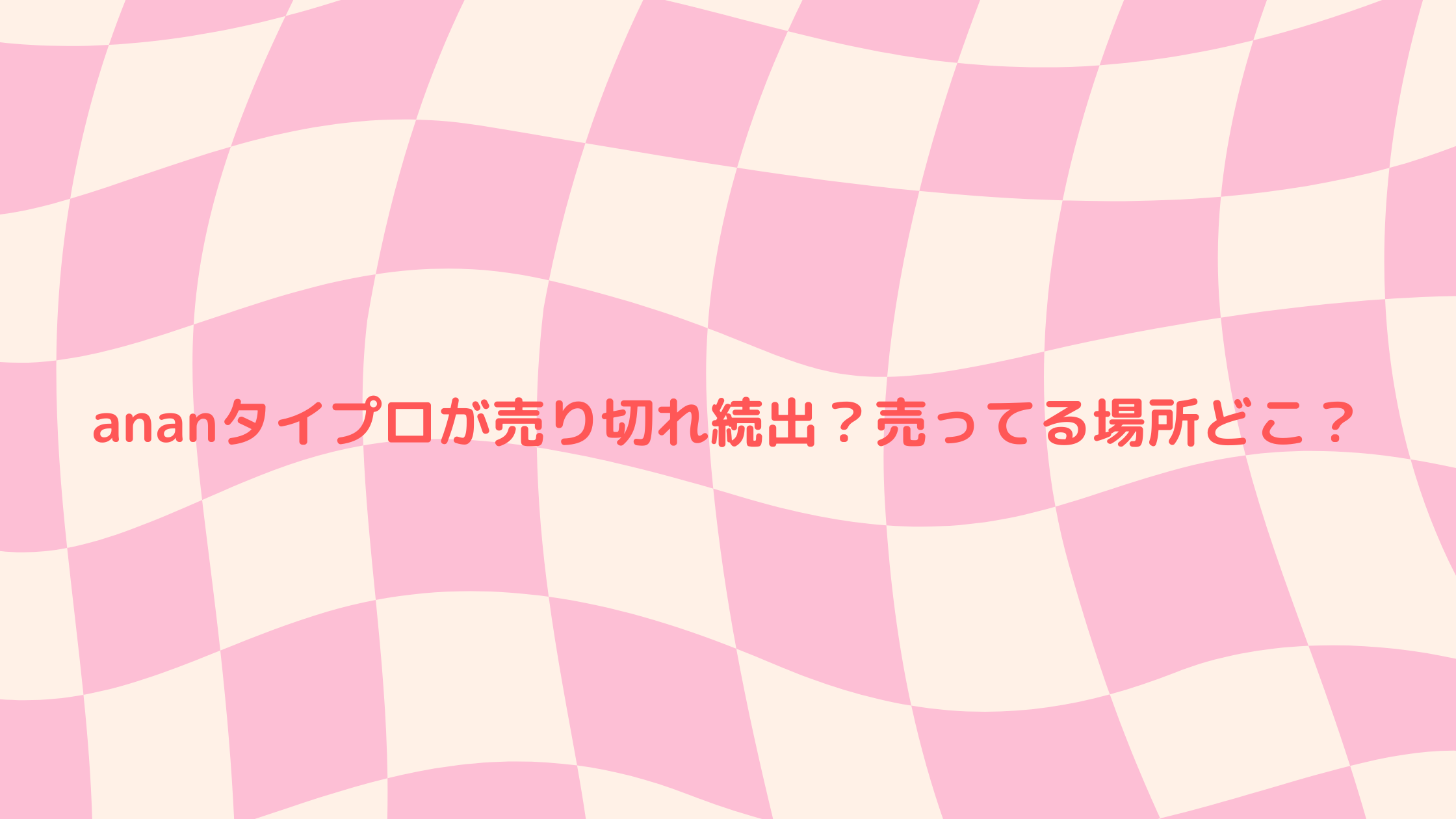 ananタイプロが売り切れ続出？売ってる場所どこ？