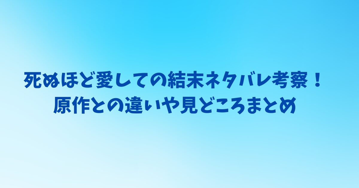 死ぬほど愛しての結末ネタバレ考察！原作との違いや見どころまとめ