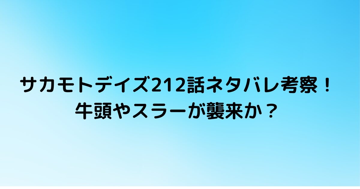 サカモトデイズ212話ネタバレ考察！牛頭やスラーが襲来か？