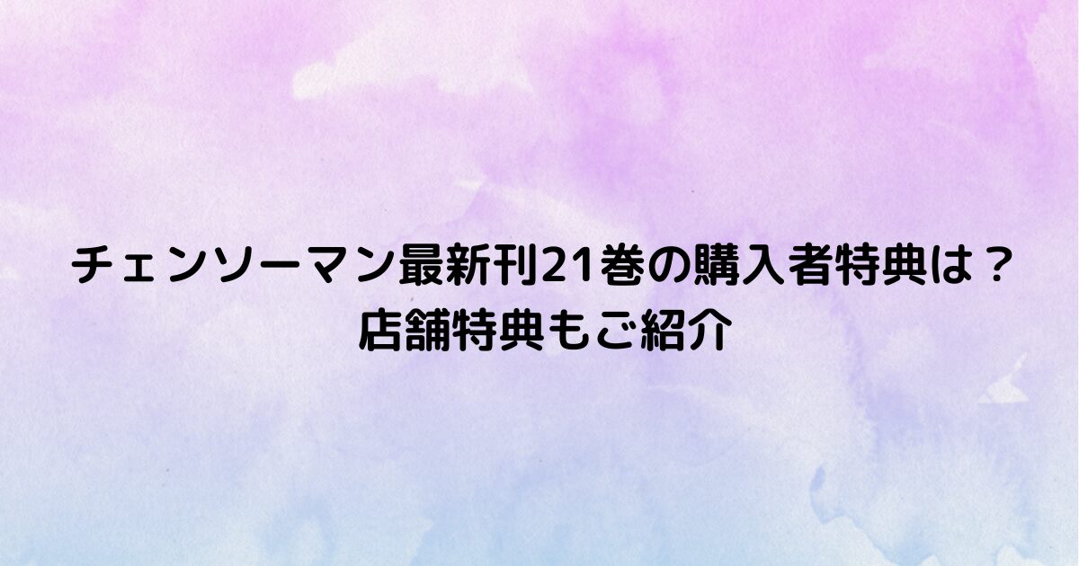 チェンソーマン最新刊21巻の購入者特典は？店舗特典もご紹介
