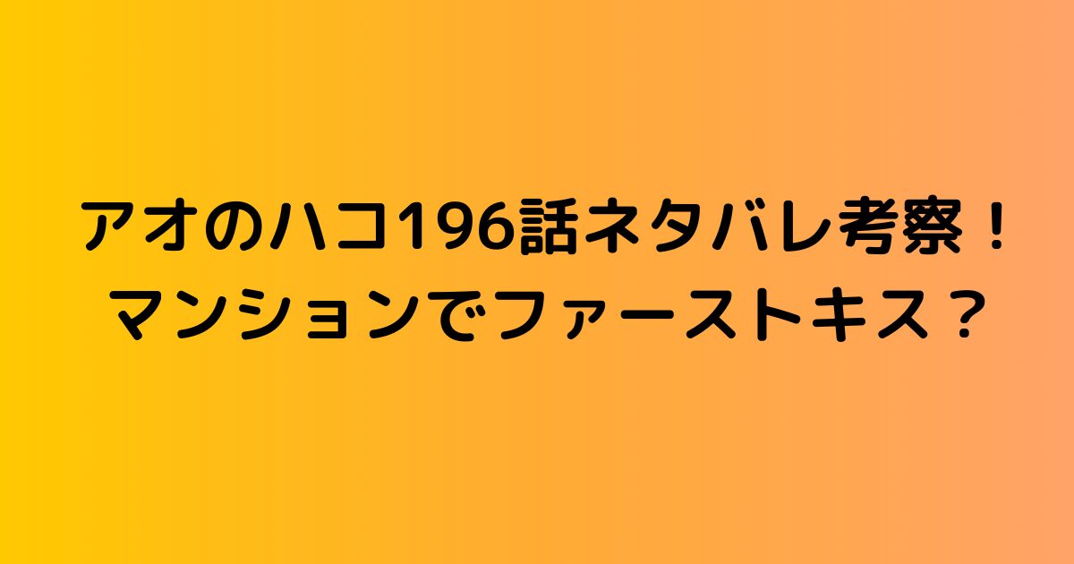アオのハコ196話ネタバレ考察！マンションでファーストキス？