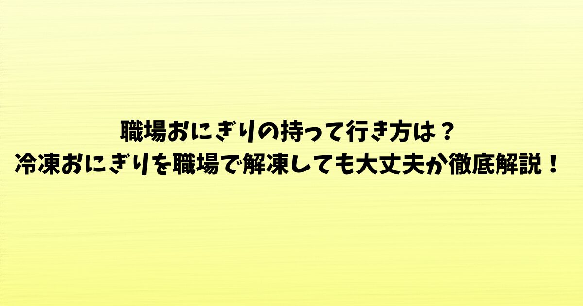 職場おにぎりの持って行き方は？冷凍おにぎりを職場で解凍しても大丈夫か徹底解説！