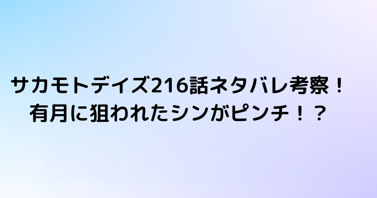 サカモトデイズ216話ネタバレ考察！有月に狙われたシンがピンチ！？