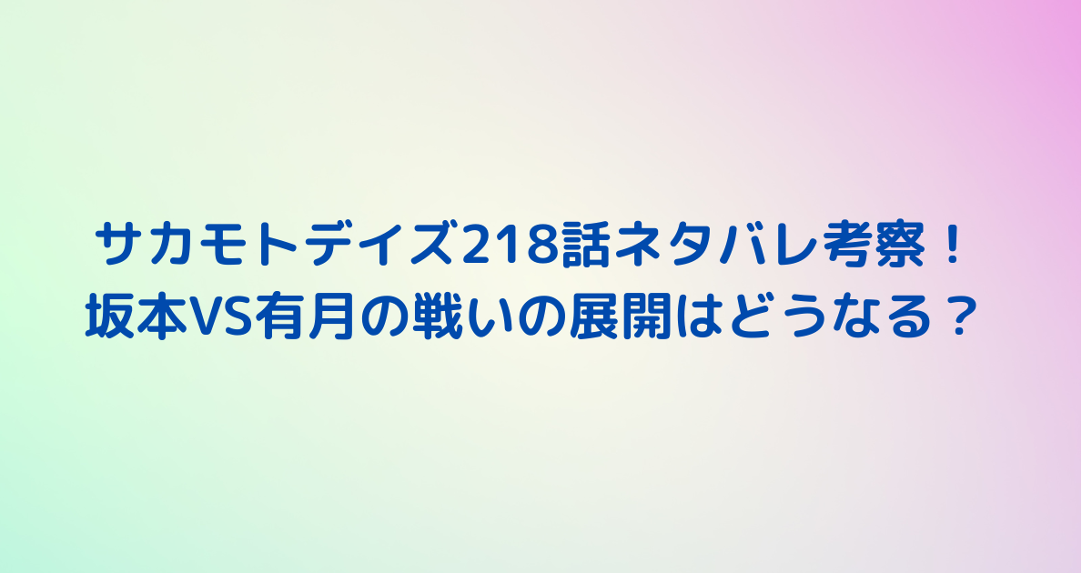 サカモトデイズ218話ネタバレ考察！ 坂本VS有月の戦いの展開はどうなる？