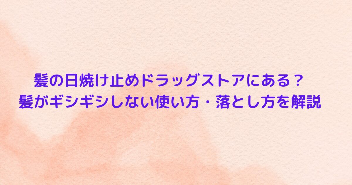 髪の日焼け止めドラッグストアにある？髪がギシギシしない使い方・落とし方を解説