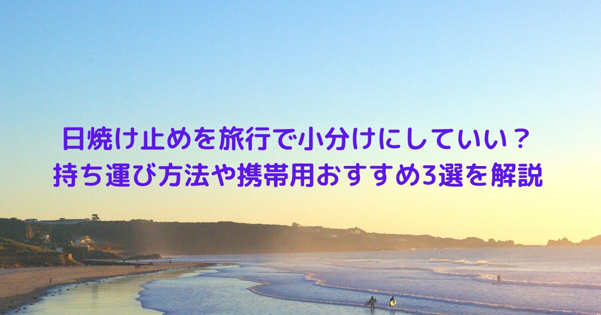 日焼け止めを旅行で小分けにしていい？持ち運び方法や携帯用おすすめ3選を解説