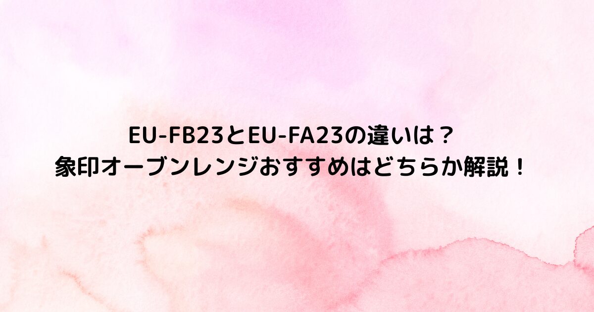 EU-FB23とEU-FA23の違いは？象印オーブンレンジおすすめはどちらか解説！