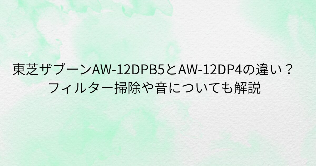 東芝ザブーンAW-12DPB5とAW-12DP4の違い？フィルター掃除や音についても解説