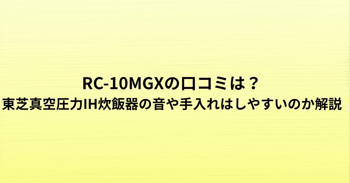 RC-10MGXの口コミは？東芝真空圧力IH炊飯器の音や手入れはしやすいのか解説