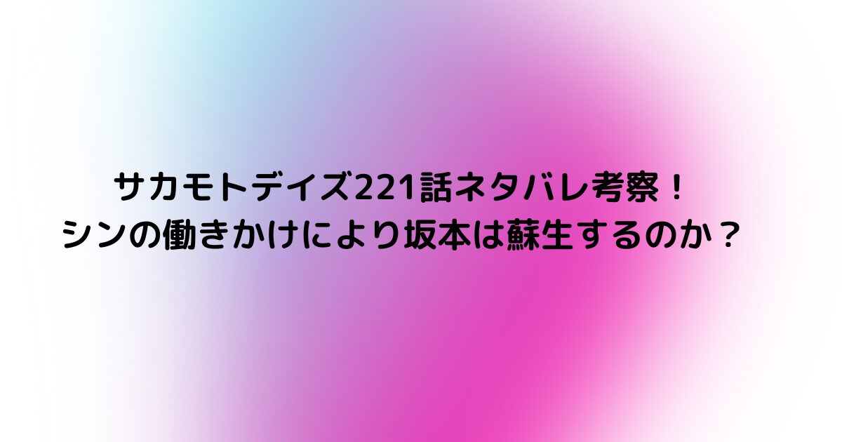 サカモトデイズ221話ネタバレ考察！シンの働きかけにより坂本は蘇生するのか？