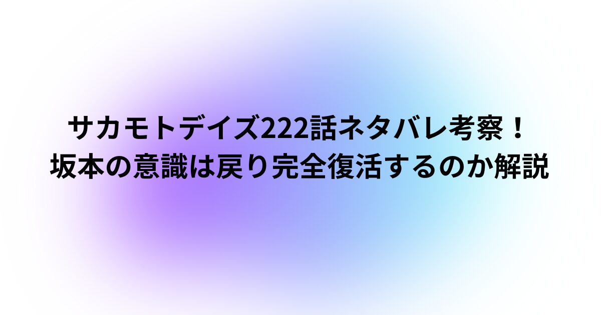 サカモトデイズ222話ネタバレ考察！坂本の意識は戻り完全復活するのか解説
