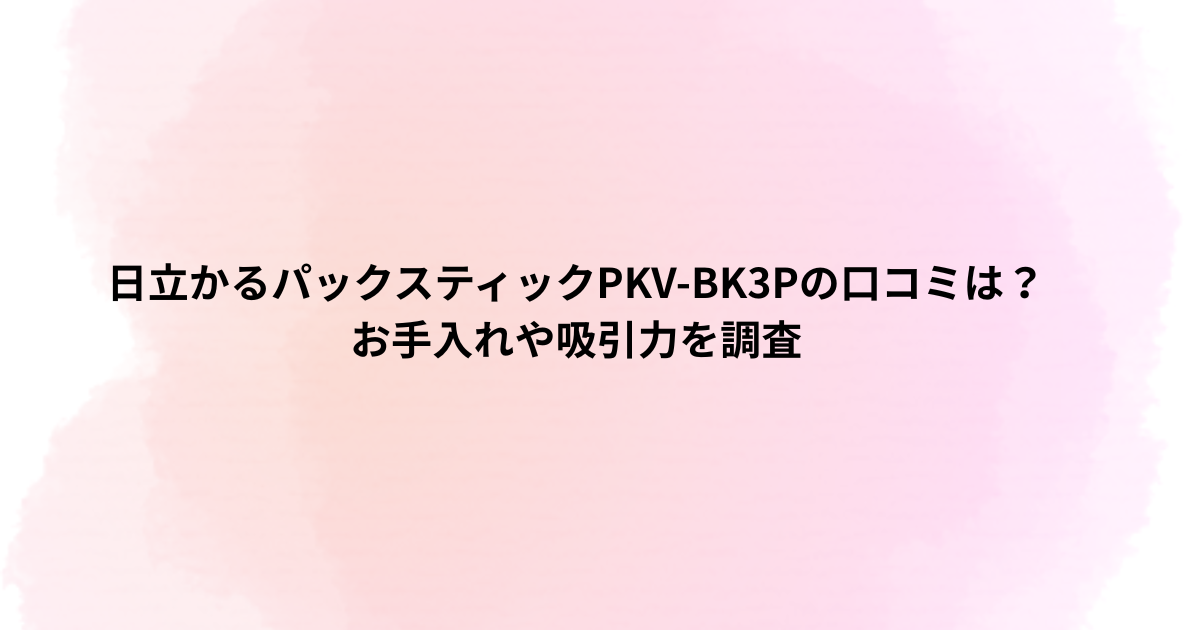 日立かるパックスティックPKV-BK3Pの口コミは？お手入れや吸引力を調査