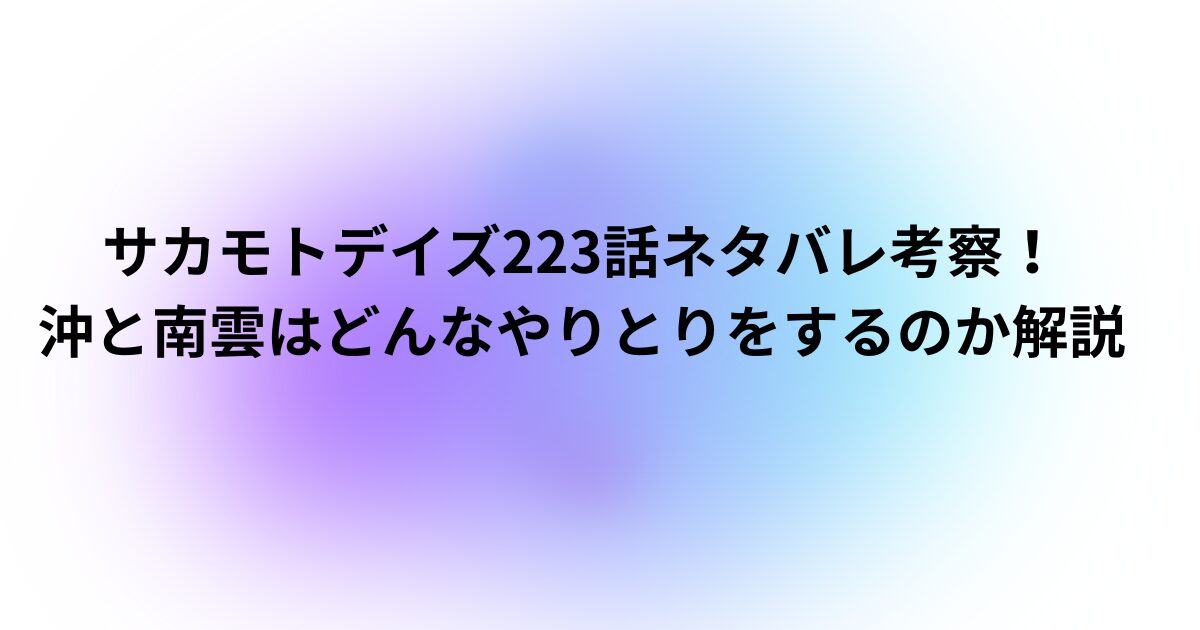 サカモトデイズ223話ネタバレ考察！沖と南雲はどんなやりとりをするのか解説