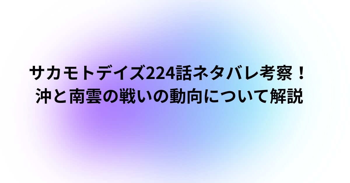 サカモトデイズ224話ネタバレ考察！沖と南雲の戦いの動向について解説