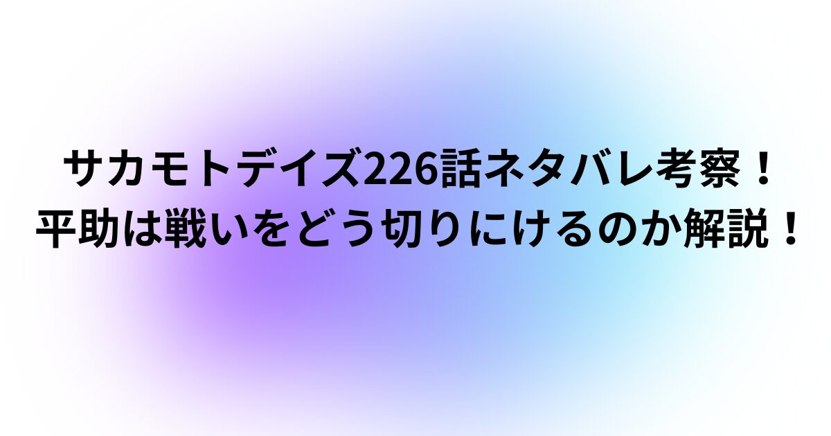 サカモトデイズ226話ネタバレ考察！平助は戦いをどう切りにけるのか解説！